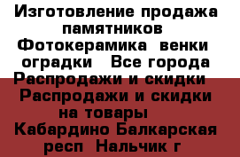 Изготовление продажа памятников. Фотокерамика, венки, оградки - Все города Распродажи и скидки » Распродажи и скидки на товары   . Кабардино-Балкарская респ.,Нальчик г.